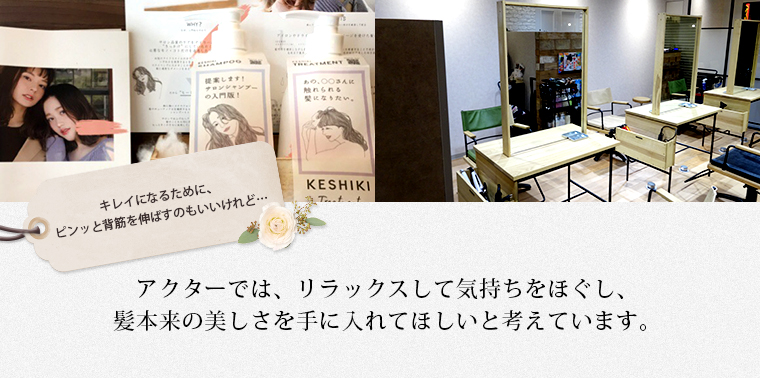 キレイになるために、ピンッと背筋を伸ばすのもいいけれど… アクターでは、リラックスして気持ちをほぐし、髪本来の美しさを手に入れてほしいと考えています。