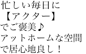 忙しい毎日に【アクター】でご褒美♪アットホームな空間で居心地良し！