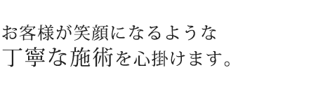 お客様が笑顔になるような丁寧な施術を心掛けます。